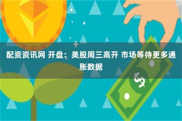 配资资讯网 开盘：美股周三高开 市场等待更多通胀数据
