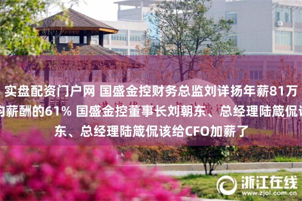 实盘配资门户网 国盛金控财务总监刘详扬年薪81万是券商CFO平均薪酬的61% 国盛金控董事长刘朝东、总经理陆箴侃该给CFO加薪了