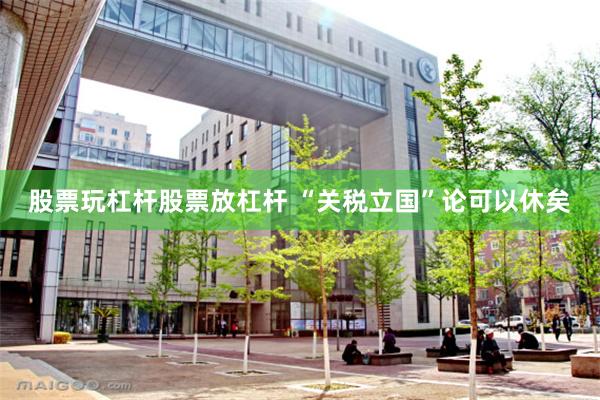 股票玩杠杆股票放杠杆 “关税立国”论可以休矣