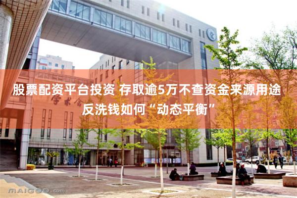 股票配资平台投资 存取逾5万不查资金来源用途 反洗钱如何“动态平衡”