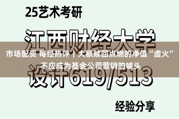 市场配资 每经热评︱大额赎回点燃的净值“虚火” 不应成为基金公司营销的噱头