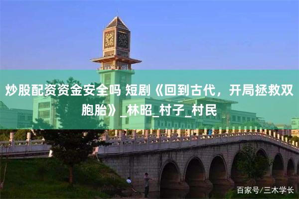 炒股配资资金安全吗 短剧《回到古代，开局拯救双胞胎》_林昭_村子_村民
