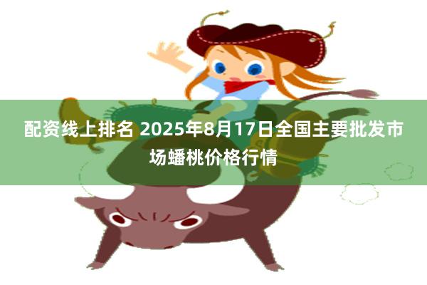 配资线上排名 2025年8月17日全国主要批发市场蟠桃价格行情