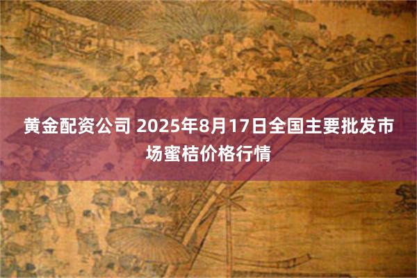 黄金配资公司 2025年8月17日全国主要批发市场蜜桔价格行情
