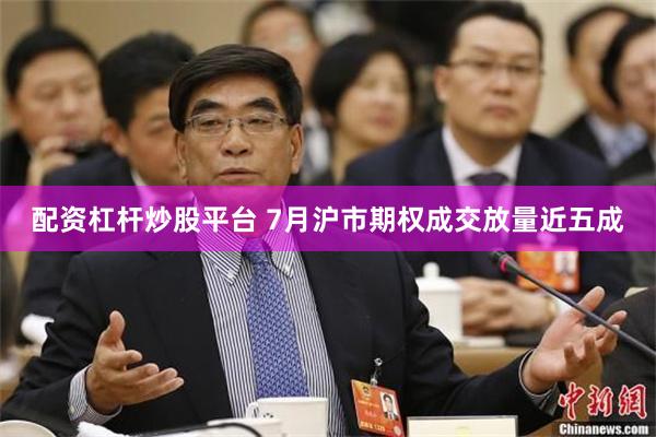 配资杠杆炒股平台 7月沪市期权成交放量近五成