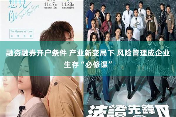 融资融券开户条件 产业新变局下 风险管理成企业生存“必修课”
