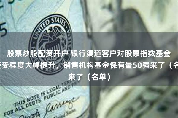 股票炒股配资开户 银行渠道客户对股票指数基金的接受程度大幅提升,销售机构基金保有量50强来了(名单)