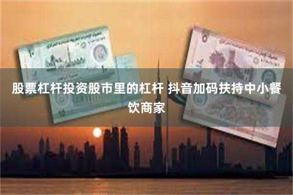 股票杠杆投资股市里的杠杆 抖音加码扶持中小餐饮商家