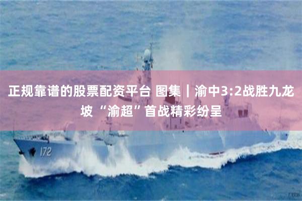正规靠谱的股票配资平台 图集｜渝中3:2战胜九龙坡 “渝超”首战精彩纷呈