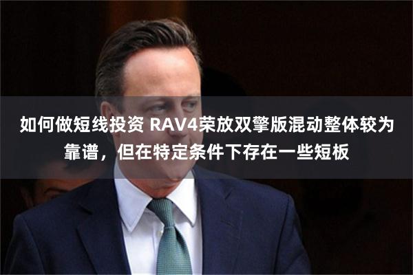 如何做短线投资 RAV4荣放双擎版混动整体较为靠谱，但在特定条件下存在一些短板