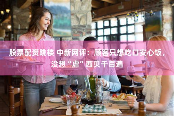 股票配资跳楼 中新网评：顾客只想吃口安心饭，没想“虐”西贝千百遍