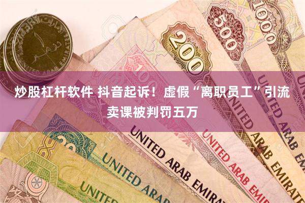 炒股杠杆软件 抖音起诉！虚假“离职员工”引流卖课被判罚五万