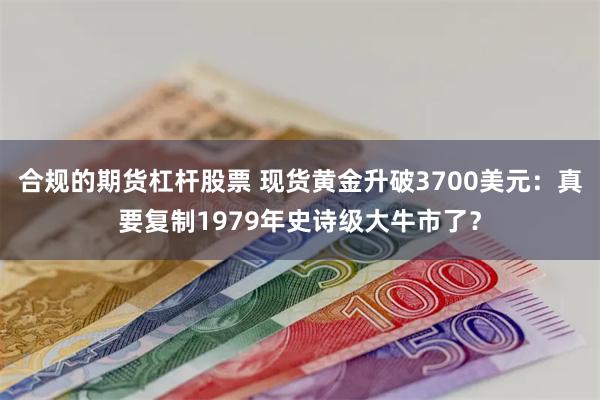 合规的期货杠杆股票 现货黄金升破3700美元：真要复制1979年史诗级大牛市了？