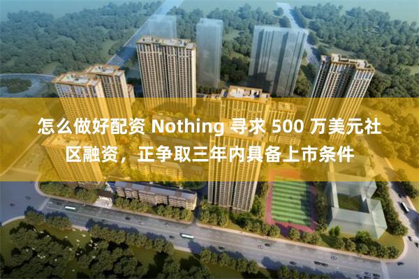 怎么做好配资 Nothing 寻求 500 万美元社区融资，正争取三年内具备上市条件