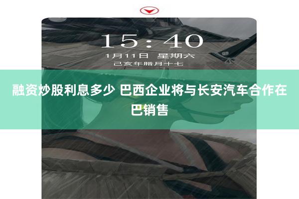 融资炒股利息多少 巴西企业将与长安汽车合作在巴销售