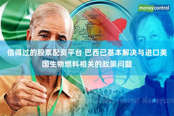 信得过的股票配资平台 巴西已基本解决与进口美国生物燃料相关的政策问题