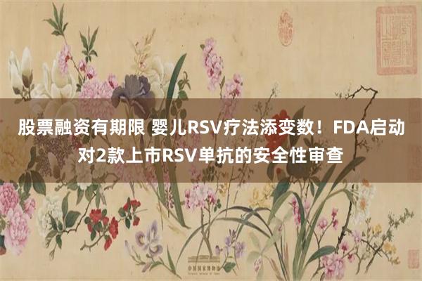 股票融资有期限 婴儿RSV疗法添变数！FDA启动对2款上市RSV单抗的安全性审查