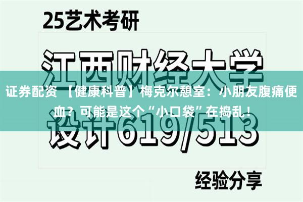 证券配资 【健康科普】梅克尔憩室：小朋友腹痛便血？可能是这个“小口袋”在捣乱！