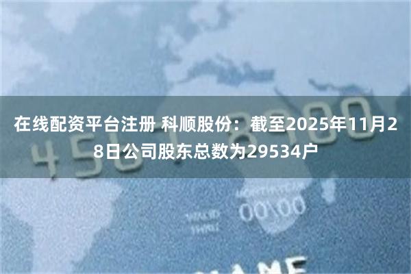在线配资平台注册 科顺股份：截至2025年11月28日公司股东总数为29534户