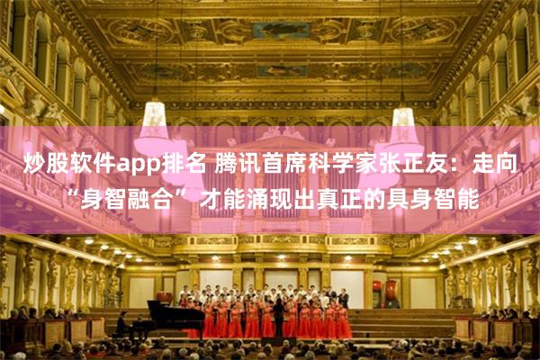 炒股软件app排名 腾讯首席科学家张正友：走向“身智融合” 才能涌现出真正的具身智能
