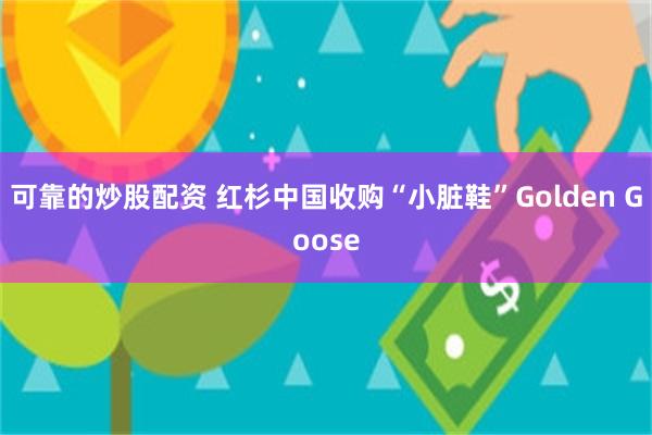 可靠的炒股配资 红杉中国收购“小脏鞋”Golden Goose