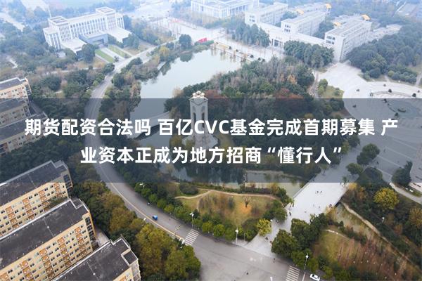 期货配资合法吗 百亿CVC基金完成首期募集 产业资本正成为地方招商“懂行人”