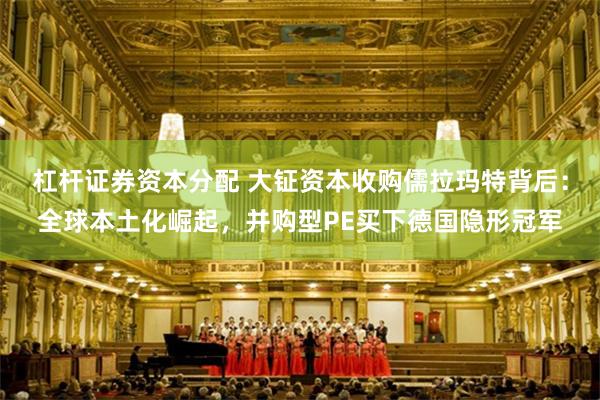 杠杆证券资本分配 大钲资本收购儒拉玛特背后：全球本土化崛起，并购型PE买下德国隐形冠军