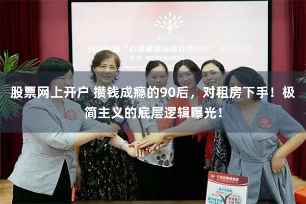 股票网上开户 攒钱成瘾的90后,对租房下手!极简主义的底层逻辑曝光!