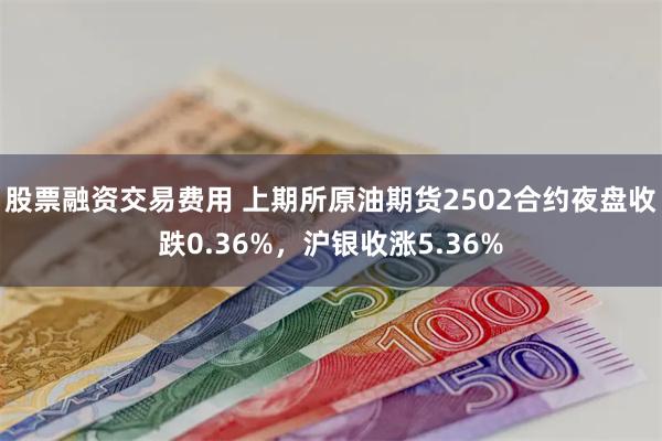 股票融资交易费用 上期所原油期货2502合约夜盘收跌0.36%,沪银收涨5.36%