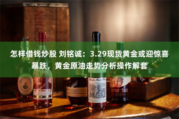 怎样借钱炒股 刘铭诚：3.29现货黄金或迎惊喜暴跌，黄金原油走势分析操作解套